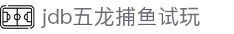 jdb五龙捕鱼试玩 - 官方通道，保障你的试玩乐趣